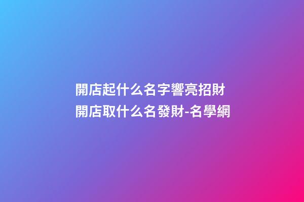 開店起什么名字響亮招財 開店取什么名發財-名學網-第1張-店鋪起名-玄機派
